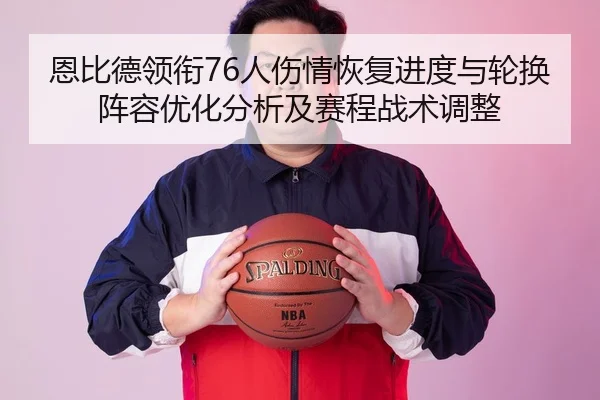 恩比德领衔76人伤情恢复进度与轮换阵容优化分析及赛程战术调整